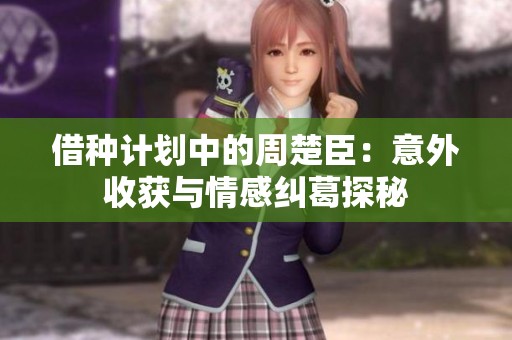 借种计划中的周楚臣：意外收获与情感纠葛探秘
