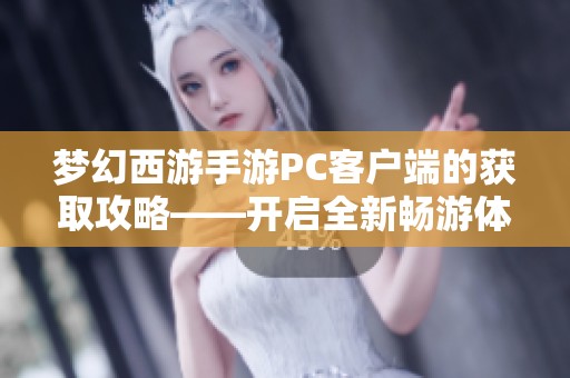 梦幻西游手游PC客户端的获取攻略——开启全新畅游体验的秘密钥匙揭秘