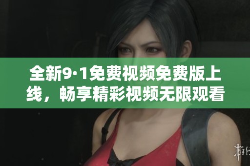 全新9·1免费视频免费版上线，畅享精彩视频无限观看体验！