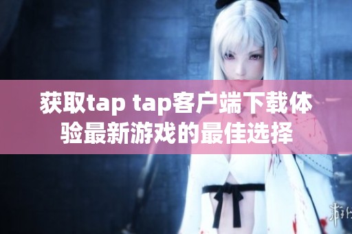 获取tap tap客户端下载体验最新游戏的最佳选择
