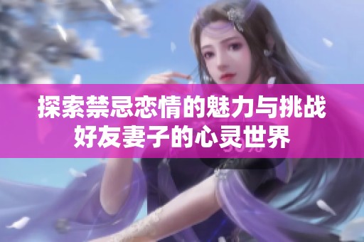 探索禁忌恋情的魅力与挑战好友妻子的心灵世界