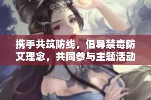 携手共筑防线，倡导禁毒防艾理念，共同参与主题活动增强全民意识