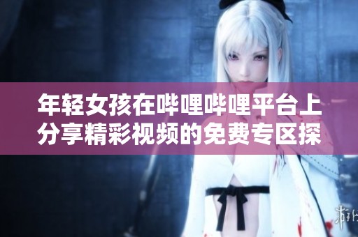 年轻女孩在哔哩哔哩平台上分享精彩视频的免费专区探索