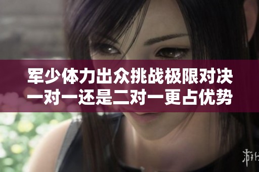 军少体力出众挑战极限对决一对一还是二对一更占优势
