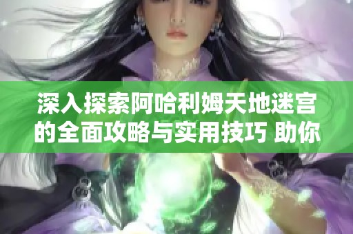 深入探索阿哈利姆天地迷宫的全面攻略与实用技巧 助你在Dota2中轻松胜出