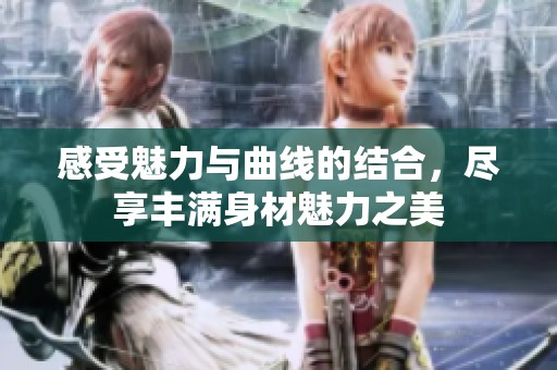 感受魅力与曲线的结合，尽享丰满身材魅力之美