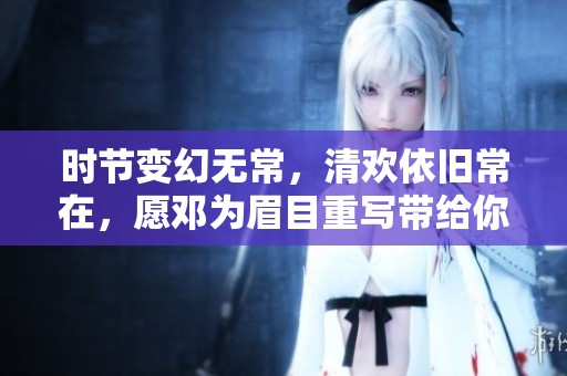 时节变幻无常，清欢依旧常在，愿邓为眉目重写带给你温暖与快乐的时光
