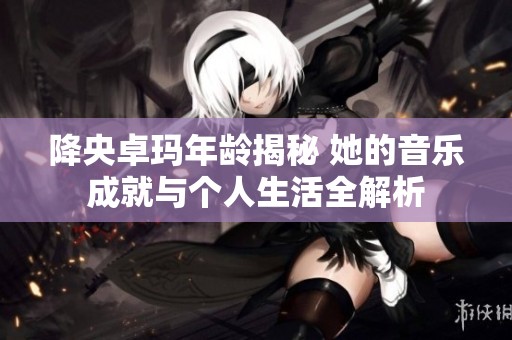 降央卓玛年龄揭秘 她的音乐成就与个人生活全解析