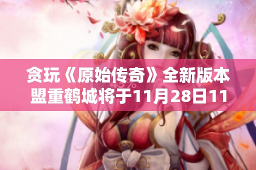 贪玩《原始传奇》全新版本盟重鹤城将于11月28日11点火热开启，精彩不容错过
