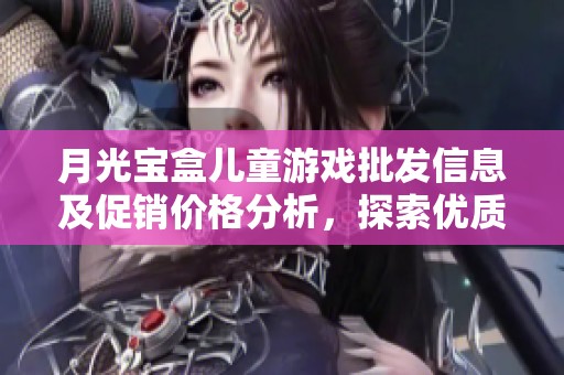 月光宝盒儿童游戏批发信息及促销价格分析，探索优质产地及市场趋势