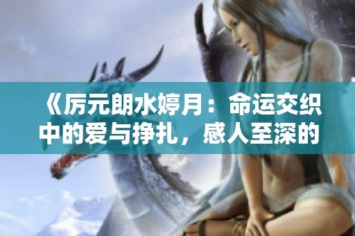《厉元朗水婷月：命运交织中的爱与挣扎，感人至深的故事》