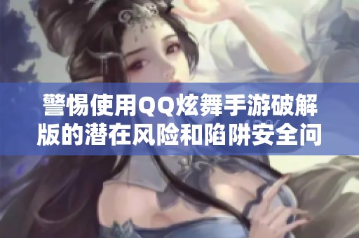 警惕使用QQ炫舞手游破解版的潜在风险和陷阱安全问题大揭秘
