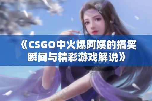 《CSGO中火爆阿姨的搞笑瞬间与精彩游戏解说》