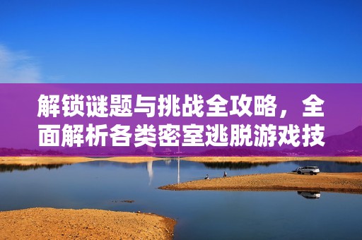 解锁谜题与挑战全攻略，全面解析各类密室逃脱游戏技巧与策略