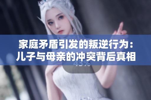 家庭矛盾引发的叛逆行为：儿子与母亲的冲突背后真相探讨