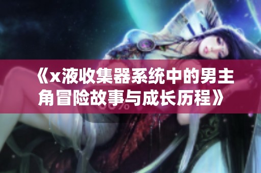 《x液收集器系统中的男主角冒险故事与成长历程》