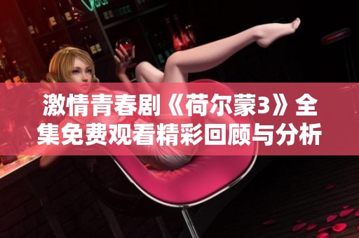 激情青春剧《荷尔蒙3》全集免费观看精彩回顾与分析