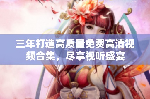 三年打造高质量免费高清视频合集，尽享视听盛宴