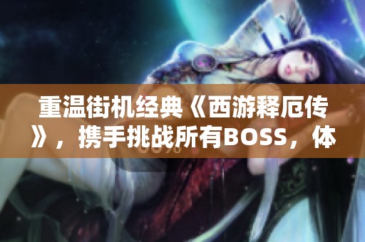 重温街机经典《西游释厄传》，携手挑战所有BOSS，体验无与伦比的极限冒险之旅