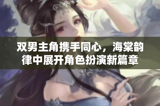 双男主角携手同心，海棠韵律中展开角色扮演新篇章