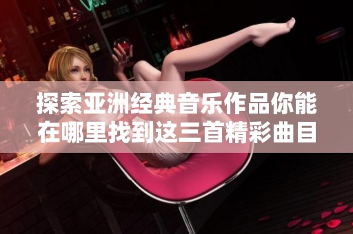 探索亚洲经典音乐作品你能在哪里找到这三首精彩曲目