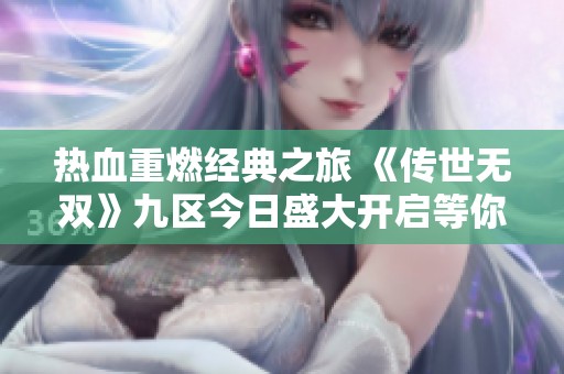 热血重燃经典之旅 《传世无双》九区今日盛大开启等你来战
