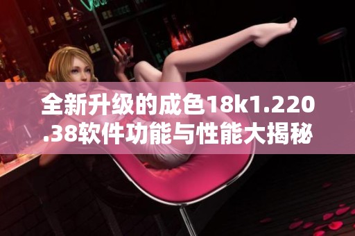 全新升级的成色18k1.220.38软件功能与性能大揭秘