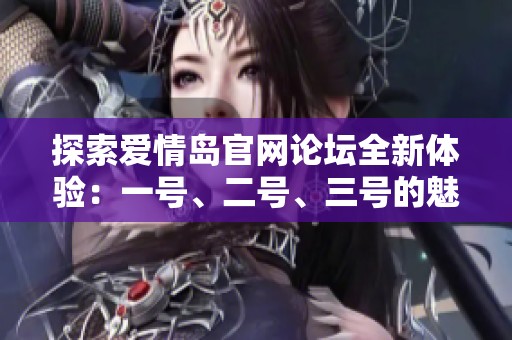 探索爱情岛官网论坛全新体验：一号、二号、三号的魅力揭晓