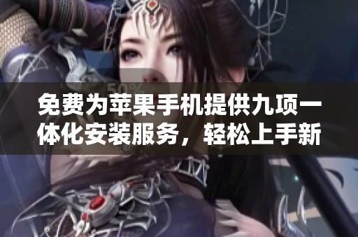 免费为苹果手机提供九项一体化安装服务，轻松上手新功能！