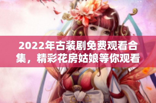 2022年古装剧免费观看合集，精彩花房姑娘等你观看