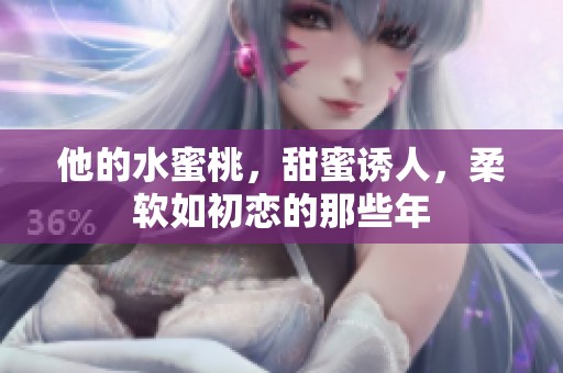 他的水蜜桃，甜蜜诱人，柔软如初恋的那些年