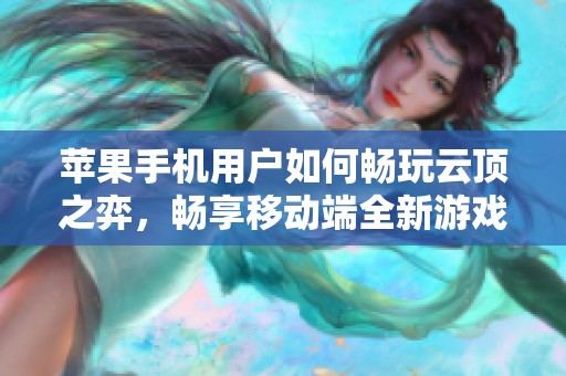 苹果手机用户如何畅玩云顶之弈，畅享移动端全新游戏体验与精彩攻略解析