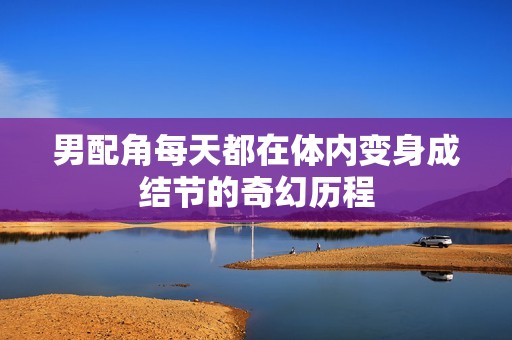 男配角每天都在体内变身成结节的奇幻历程