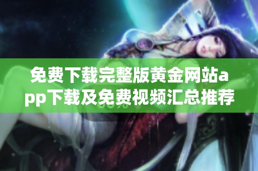 免费下载完整版黄金网站app下载及免费视频汇总推荐