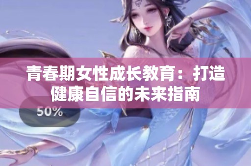 青春期女性成长教育：打造健康自信的未来指南