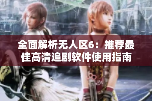 全面解析无人区6：推荐最佳高清追剧软件使用指南