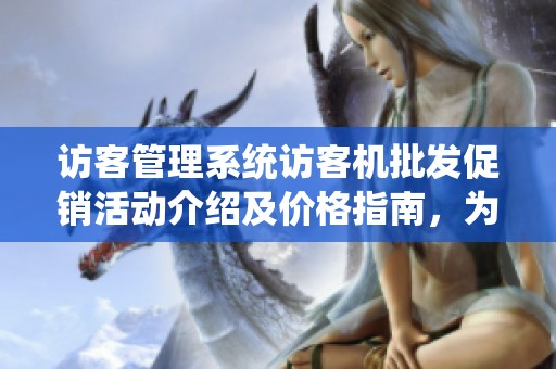 访客管理系统访客机批发促销活动介绍及价格指南，为您提供最佳采购选择