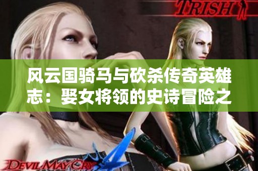 风云国骑马与砍杀传奇英雄志：娶女将领的史诗冒险之旅与荣耀历程