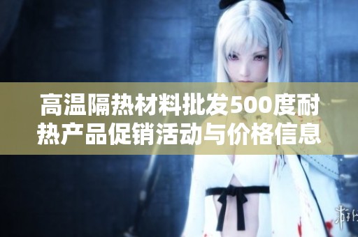 高温隔热材料批发500度耐热产品促销活动与价格信息汇总