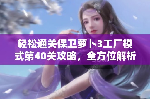 轻松通关保卫萝卜3工厂模式第40关攻略，全方位解析获得大金萝技巧与方法