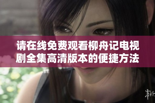 请在线免费观看柳舟记电视剧全集高清版本的便捷方法