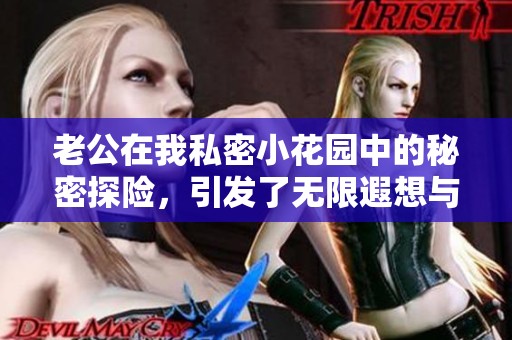 老公在我私密小花园中的秘密探险，引发了无限遐想与乐趣