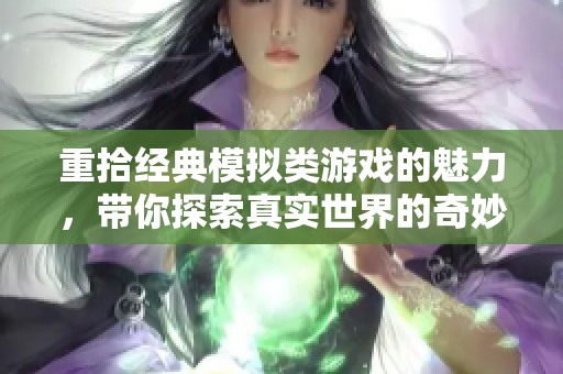 重拾经典模拟类游戏的魅力，带你探索真实世界的奇妙旅程与攻略分享