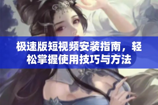 极速版短视频安装指南，轻松掌握使用技巧与方法