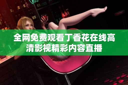 全网免费观看丁香花在线高清影视精彩内容直播