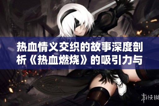 热血情义交织的故事深度剖析《热血燃烧》的吸引力与背后意义