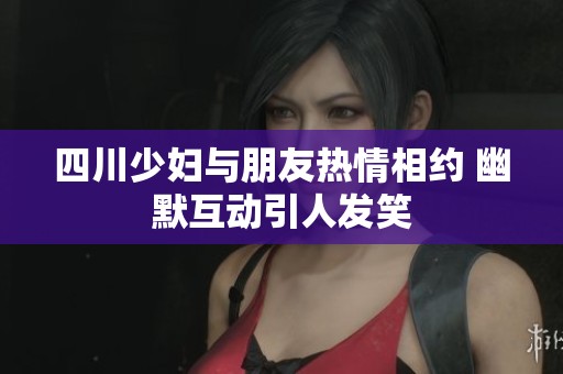 四川少妇与朋友热情相约 幽默互动引人发笑