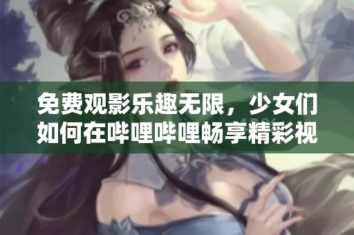 免费观影乐趣无限，少女们如何在哔哩哔哩畅享精彩视频
