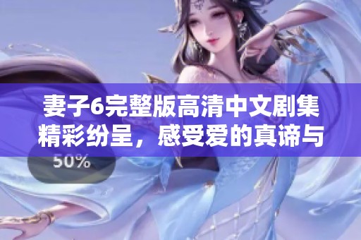 妻子6完整版高清中文剧集精彩纷呈，感受爱的真谛与挑战