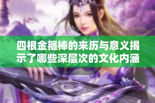 四根金箍棒的来历与意义揭示了哪些深层次的文化内涵